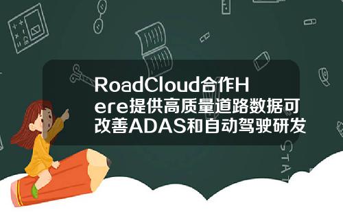 RoadCloud合作Here提供高质量道路数据可改善ADAS和自动驾驶研发