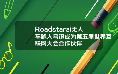 Roadstarai无人车跑入乌镇成为第五届世界互联网大会合作伙伴