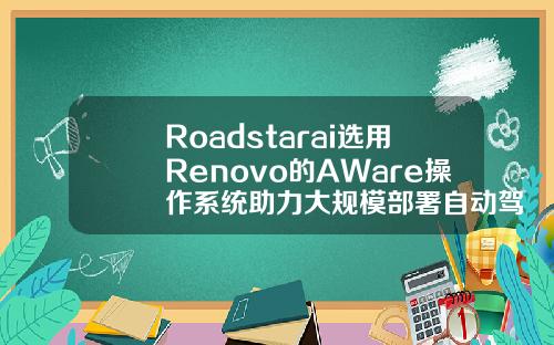 Roadstarai选用Renovo的AWare操作系统助力大规模部署自动驾驶车队