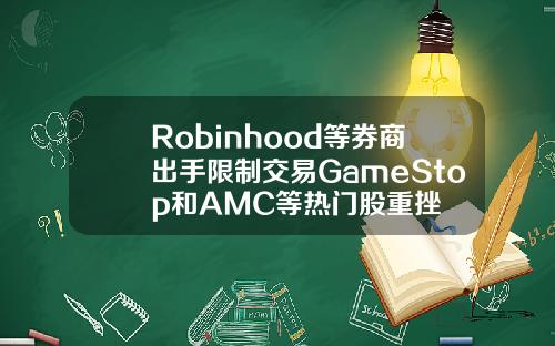 Robinhood等券商出手限制交易GameStop和AMC等热门股重挫