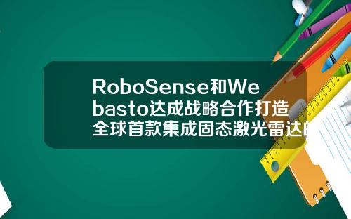 RoboSense和Webasto达成战略合作打造全球首款集成固态激光雷达的智能车顶