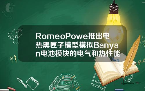 RomeoPowe推出电热黑匣子模型模拟Banyan电池模块的电气和热性能