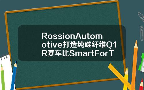 RossionAutomotive打造纯碳纤维Q1R赛车比SmartForTwo还轻