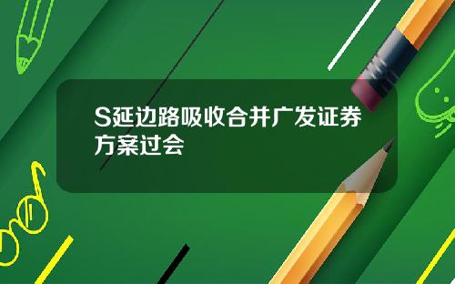 S延边路吸收合并广发证券方案过会