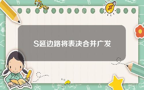 S延边路将表决合并广发