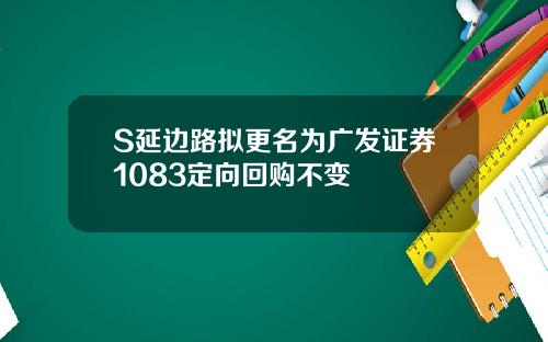 S延边路拟更名为广发证券1083定向回购不变