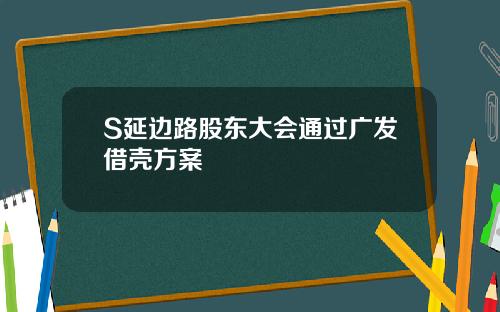 S延边路股东大会通过广发借壳方案
