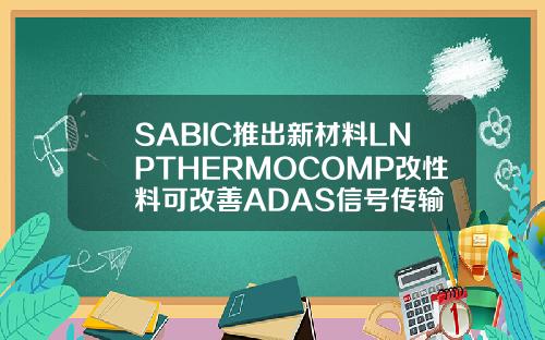 SABIC推出新材料LNPTHERMOCOMP改性料可改善ADAS信号传输