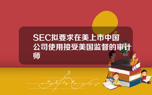 SEC拟要求在美上市中国公司使用接受美国监督的审计师
