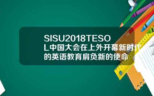 SISU2018TESOL中国大会在上外开幕新时代的英语教育肩负新的使命