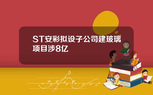 ST安彩拟设子公司建玻璃项目涉8亿