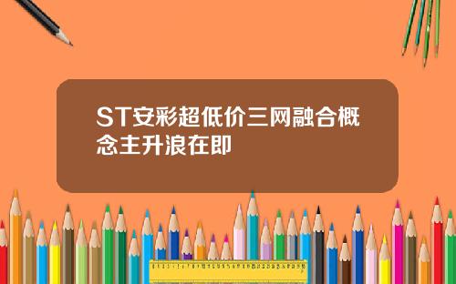 ST安彩超低价三网融合概念主升浪在即