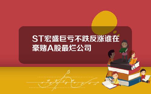 ST宏盛巨亏不跌反涨谁在豪赌A股最烂公司