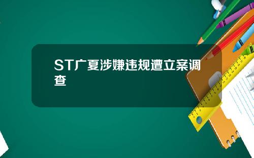 ST广夏涉嫌违规遭立案调查