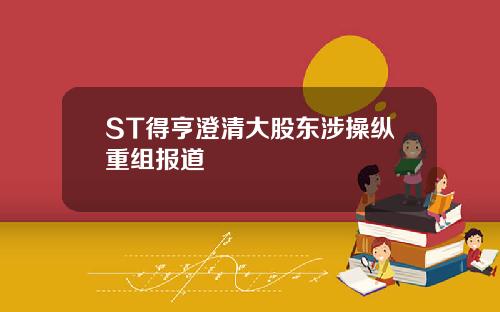 ST得亨澄清大股东涉操纵重组报道
