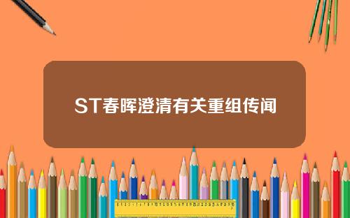ST春晖澄清有关重组传闻