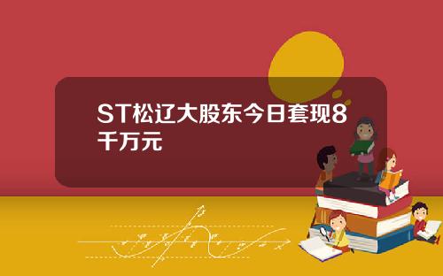 ST松辽大股东今日套现8千万元