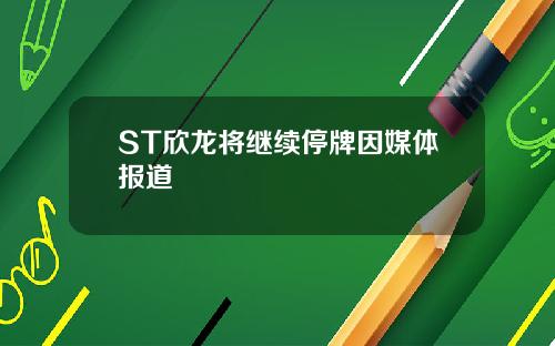 ST欣龙将继续停牌因媒体报道