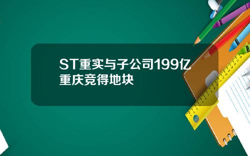 ST重实与子公司199亿重庆竞得地块