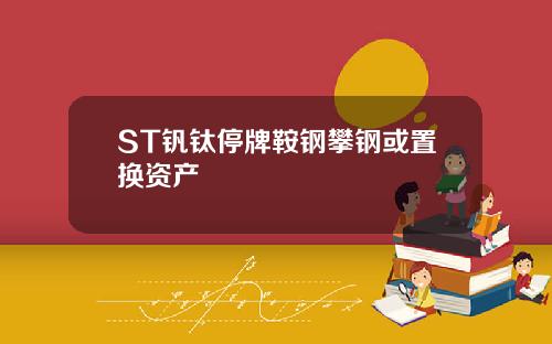 ST钒钛停牌鞍钢攀钢或置换资产