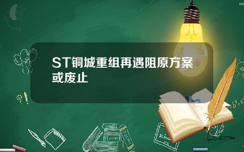 ST铜城重组再遇阻原方案或废止