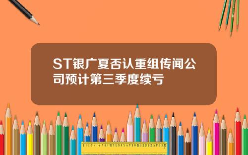 ST银广夏否认重组传闻公司预计第三季度续亏
