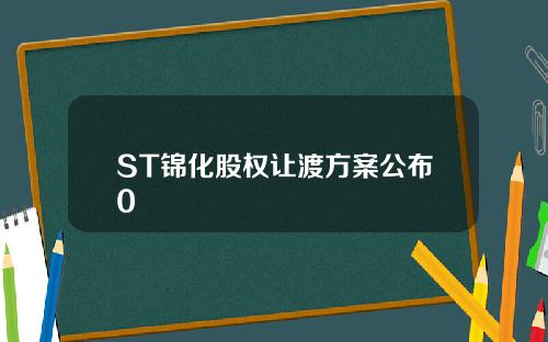 ST锦化股权让渡方案公布0