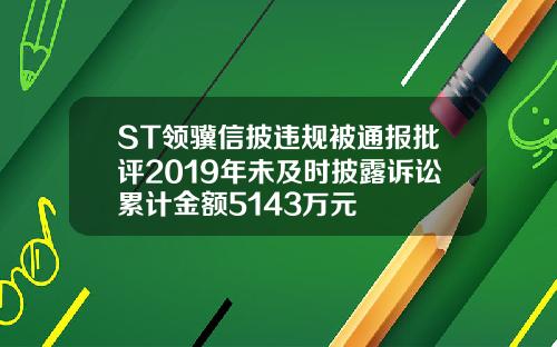 ST领骥信披违规被通报批评2019年未及时披露诉讼累计金额5143万元