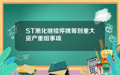 ST黑化继续停牌筹划重大资产重组事项