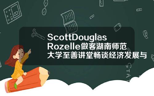 ScottDouglasRozelle做客湖南师范大学至善讲堂畅谈经济发展与教育改革