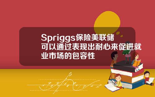 Spriggs保险美联储可以通过表现出耐心来促进就业市场的包容性