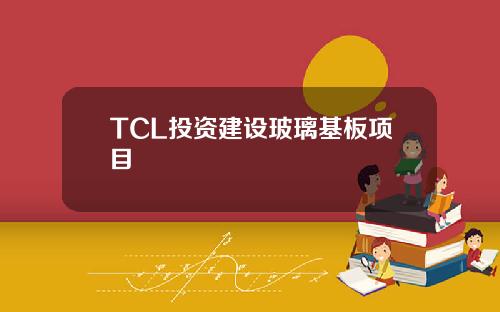 TCL投资建设玻璃基板项目