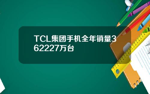 TCL集团手机全年销量362227万台