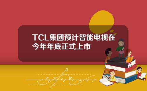 TCL集团预计智能电视在今年年底正式上市
