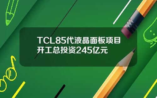 TCL85代液晶面板项目开工总投资245亿元