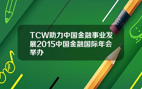 TCW助力中国金融事业发展2015中国金融国际年会举办