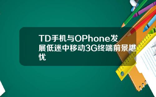 TD手机与OPhone发展低迷中移动3G终端前景堪忧