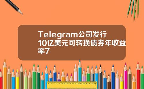Telegram公司发行10亿美元可转换债券年收益率7