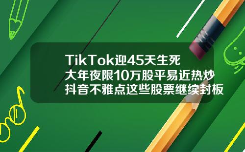 TikTok迎45天生死大年夜限10万股平易近热炒抖音不雅点这些股票继续封板
