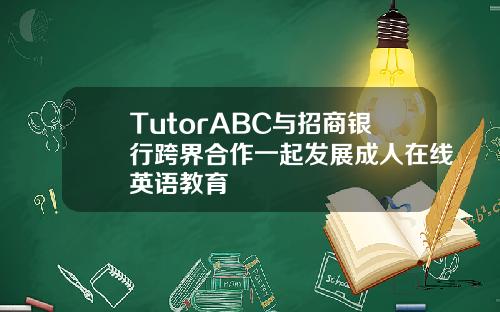 TutorABC与招商银行跨界合作一起发展成人在线英语教育