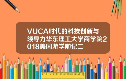 VUCA时代的科技创新与领导力华东理工大学商学院2018美国游学随记二