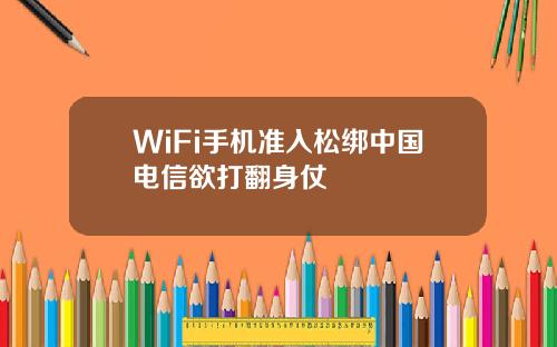WiFi手机准入松绑中国电信欲打翻身仗