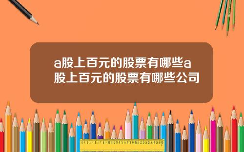 a股上百元的股票有哪些a股上百元的股票有哪些公司