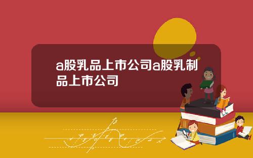 a股乳品上市公司a股乳制品上市公司