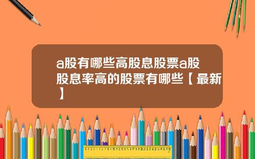 a股有哪些高股息股票a股股息率高的股票有哪些【最新】