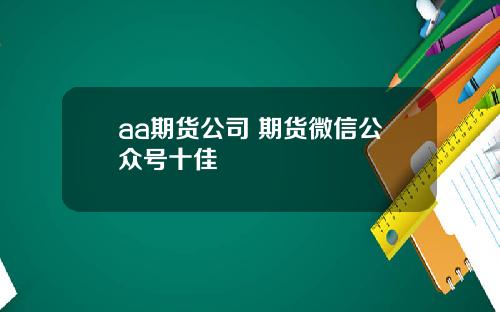 aa期货公司 期货微信公众号十佳