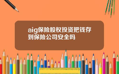 aig保险股权投资把钱存到保险公司安全吗