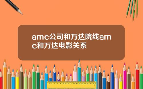 amc公司和万达院线amc和万达电影关系