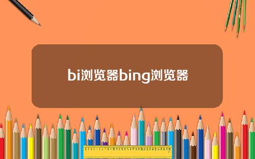 bi浏览器bing浏览器