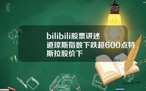 bilibili股票讲述道琼斯指数下跌超600点特斯拉股价下